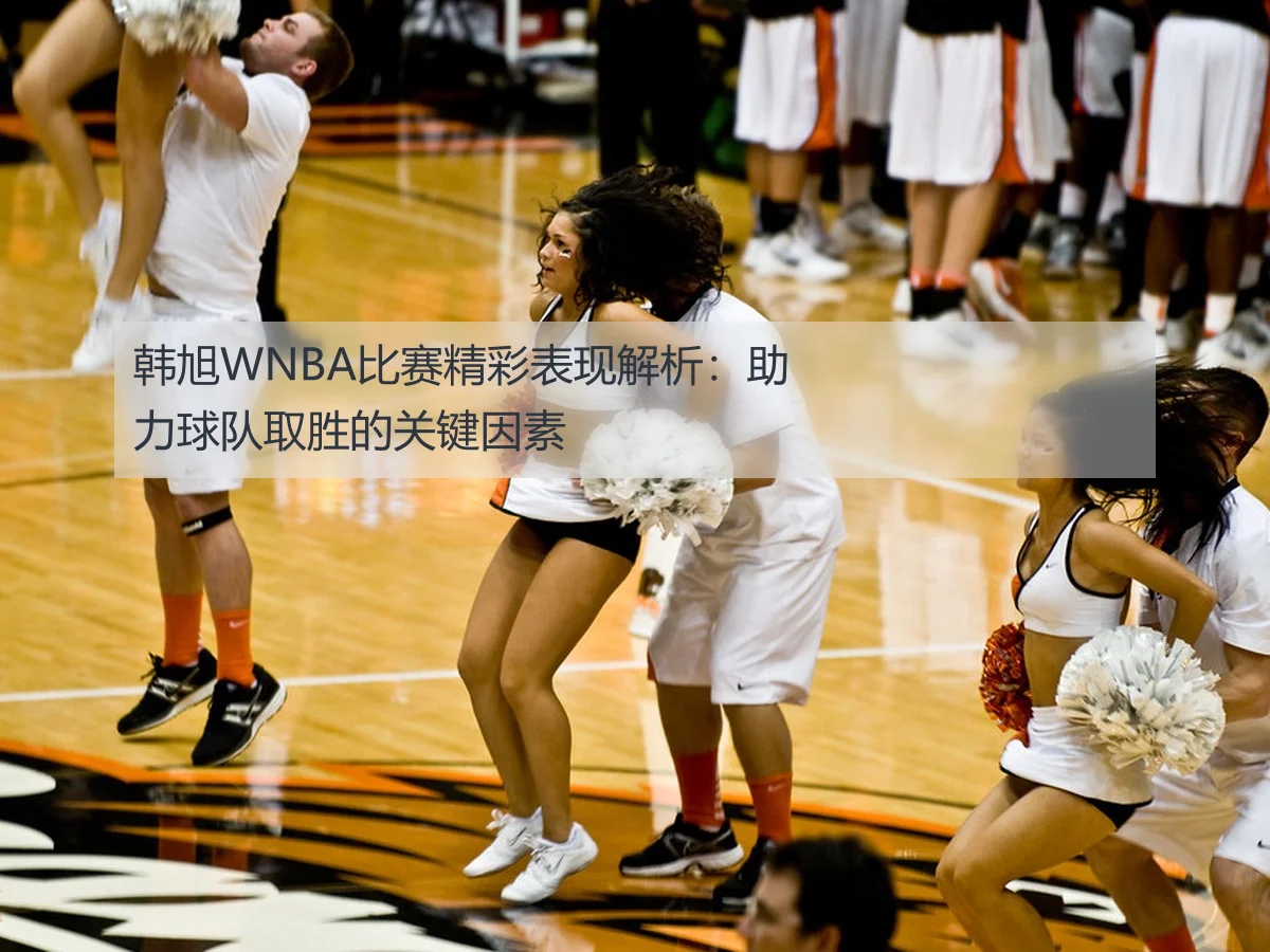 韩旭WNBA比赛精彩表现解析:助力球队取胜的关键因素