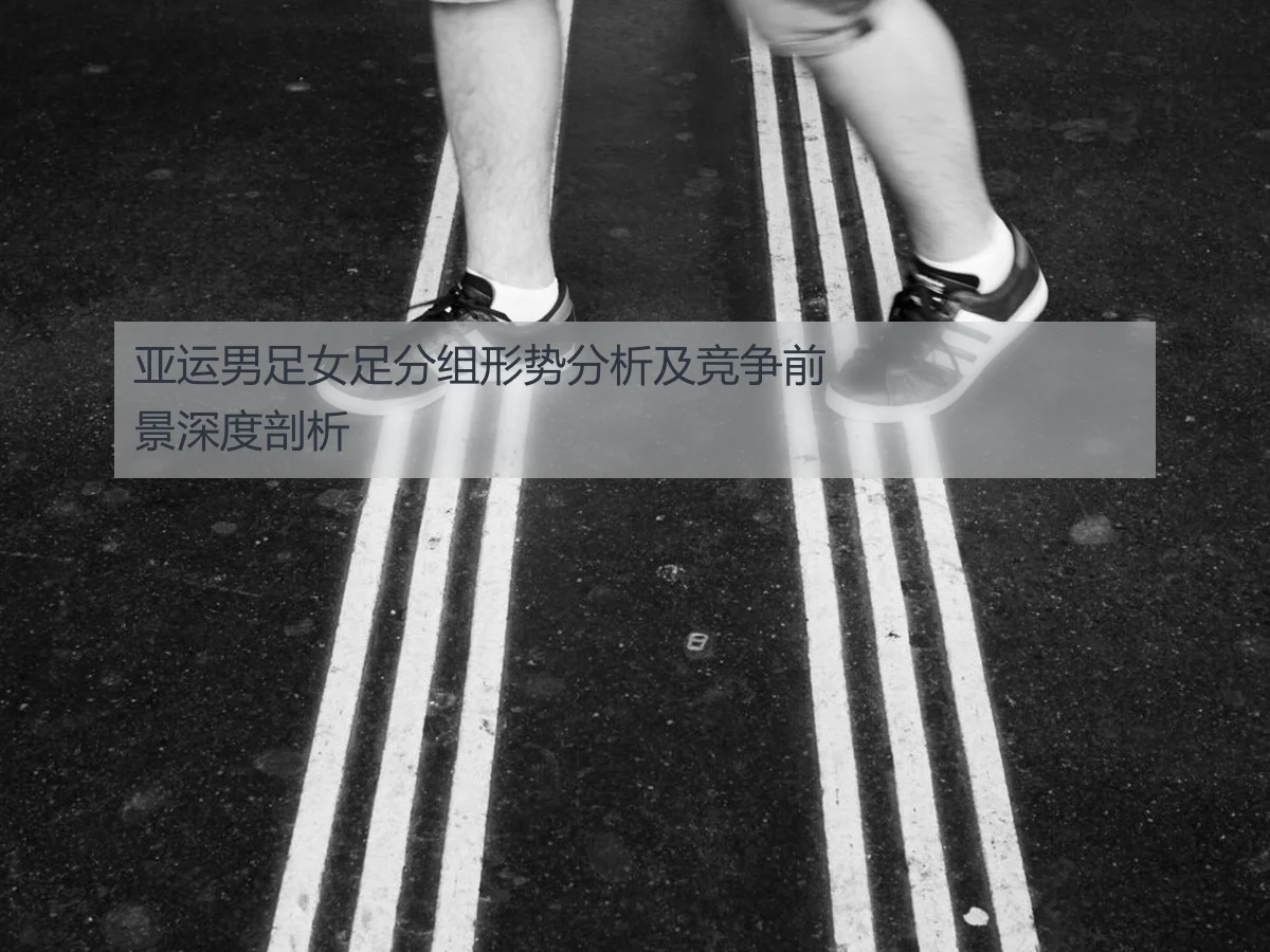 亚运男足女足分组形势分析及竞争前景深度剖析